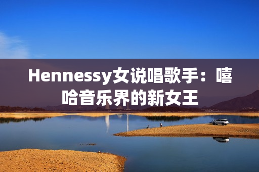 Hennessy女说唱歌手：嘻哈音乐界的新女王