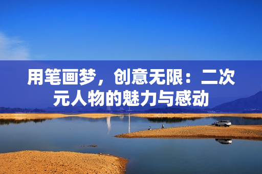 用笔画梦，创意无限：二次元人物的魅力与感动