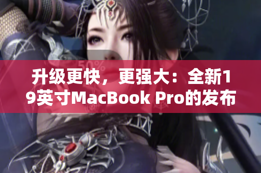升级更快，更强大：全新19英寸MacBook Pro的发布