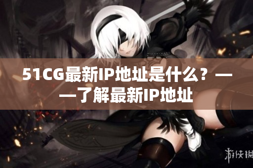 51CG最新IP地址是什么？——了解最新IP地址
