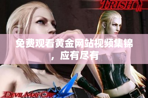 免费观看黄金网站视频集锦，应有尽有