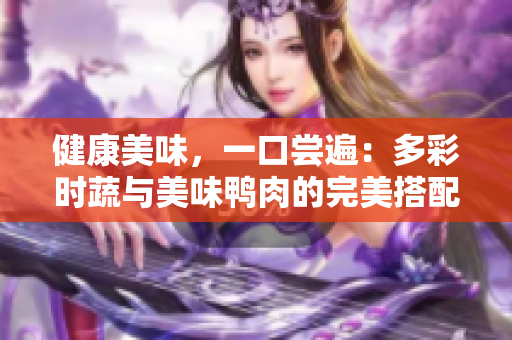 健康美味，一口尝遍：多彩时蔬与美味鸭肉的完美搭配