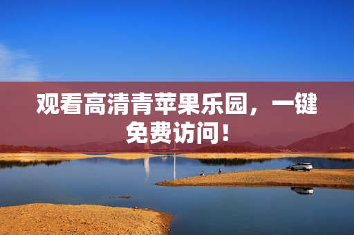 观看高清青苹果乐园，一键免费访问！