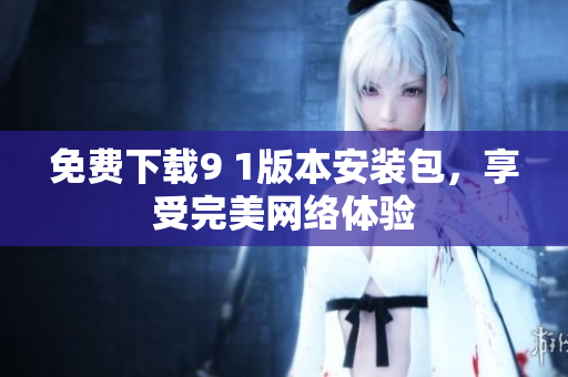 免费下载9 1版本安装包，享受完美网络体验