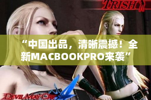 “中国出品，清晰震撼！全新MACBOOKPRO来袭”