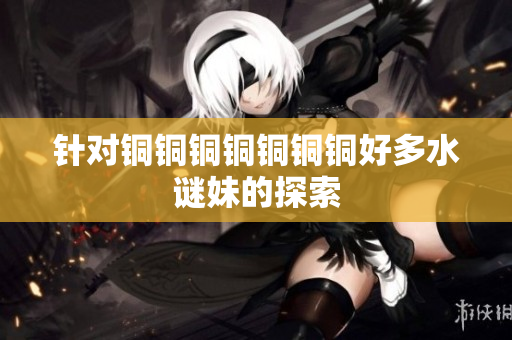 针对铜铜铜铜铜铜铜好多水谜妹的探索