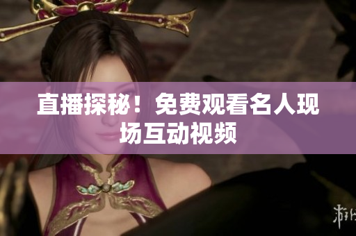 直播探秘！免费观看名人现场互动视频