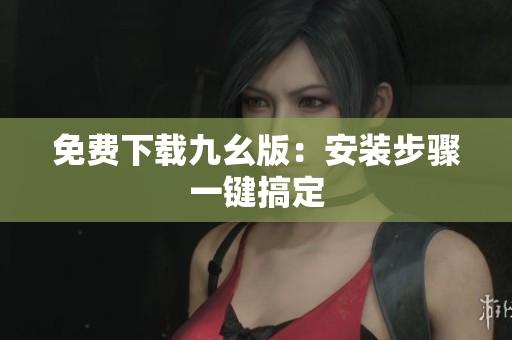免费下载九幺版：安装步骤一键搞定