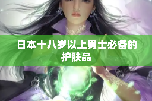 日本十八岁以上男士必备的护肤品