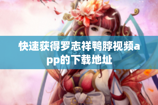 快速获得罗志祥鸭脖视频app的下载地址