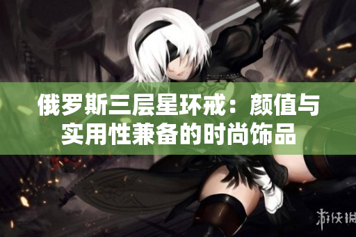 俄罗斯三层星环戒：颜值与实用性兼备的时尚饰品