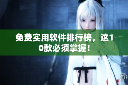 免费实用软件排行榜，这10款必须掌握！