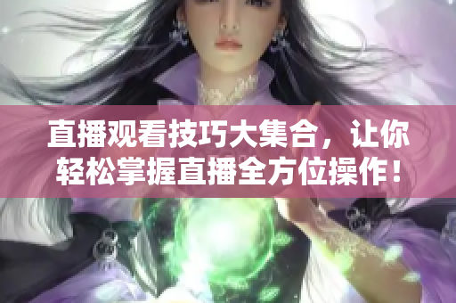 直播观看技巧大集合，让你轻松掌握直播全方位操作！