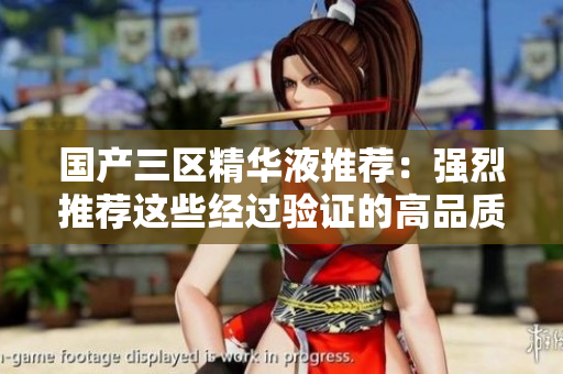 国产三区精华液推荐：强烈推荐这些经过验证的高品质产品！