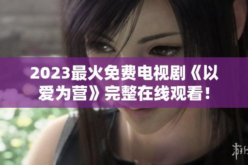 2023最火免费电视剧《以爱为营》完整在线观看！
