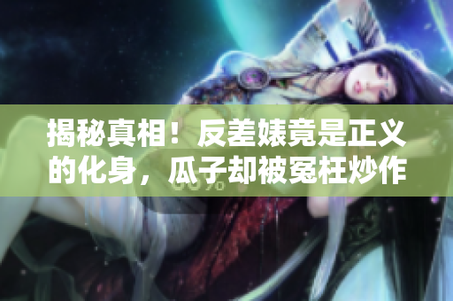 揭秘真相！反差婊竟是正义的化身，瓜子却被冤枉炒作