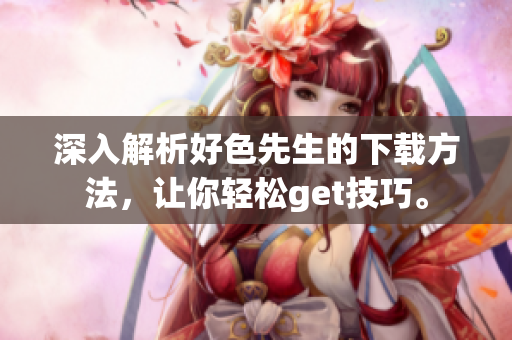 深入解析好色先生的下载方法，让你轻松get技巧。