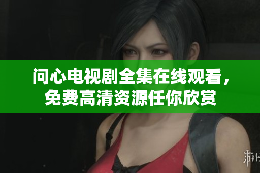 问心电视剧全集在线观看，免费高清资源任你欣赏