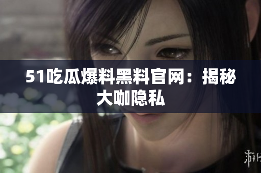 51吃瓜爆料黑料官网：揭秘大咖隐私