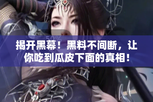 揭开黑幕！黑料不间断，让你吃到瓜皮下面的真相！