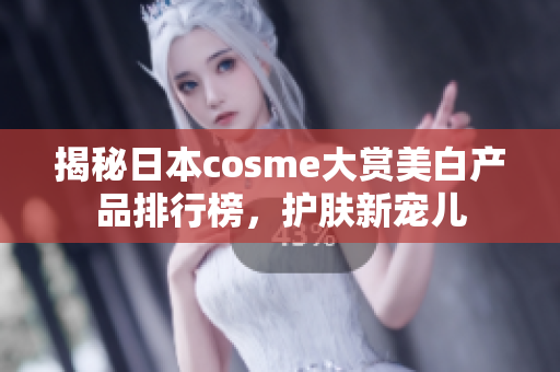 揭秘日本cosme大赏美白产品排行榜，护肤新宠儿