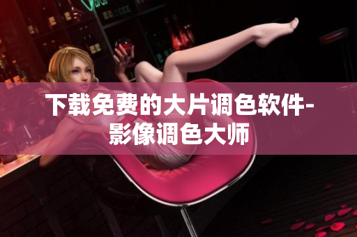 下载免费的大片调色软件-影像调色大师
