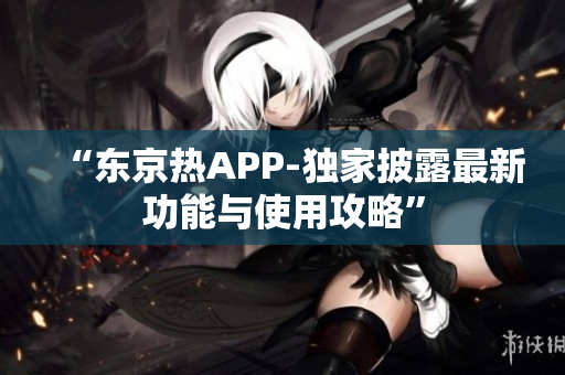 “东京热APP-独家披露最新功能与使用攻略”