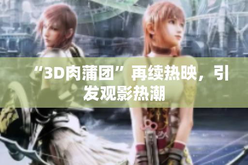 “3D肉蒲团”再续热映，引发观影热潮