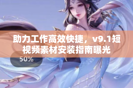 助力工作高效快捷，v9.1短视频素材安装指南曝光