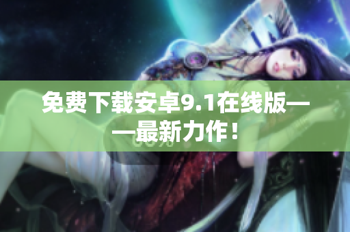 免费下载安卓9.1在线版——最新力作！