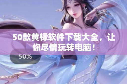 50款黄标软件下载大全，让你尽情玩转电脑！