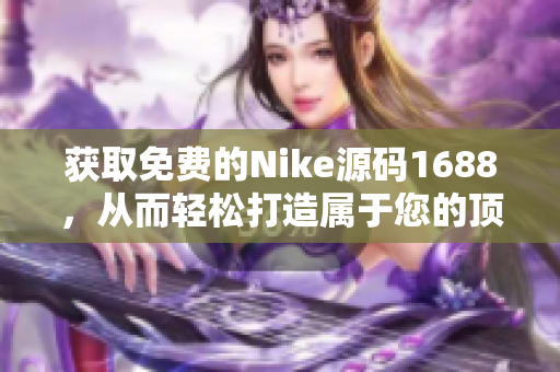 获取免费的Nike源码1688，从而轻松打造属于您的顶级运动品牌网站