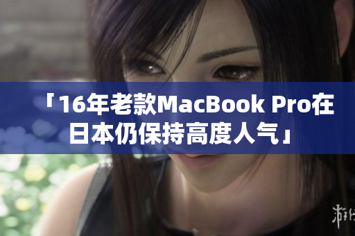 「16年老款MacBook Pro在日本仍保持高度人气」