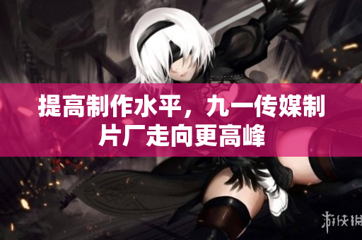 提高制作水平，九一传媒制片厂走向更高峰