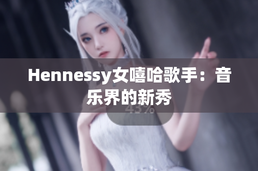 Hennessy女嘻哈歌手：音乐界的新秀