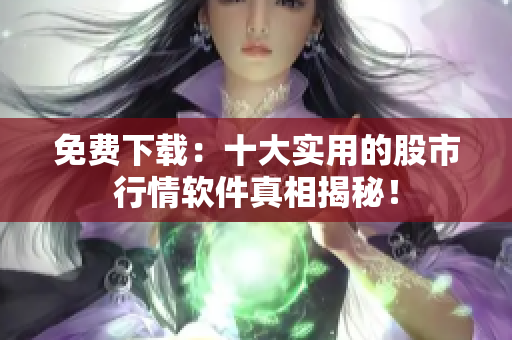 免费下载：十大实用的股市行情软件真相揭秘！