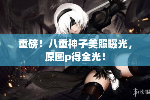 重磅！八重神子美照曝光，原图p得全光！