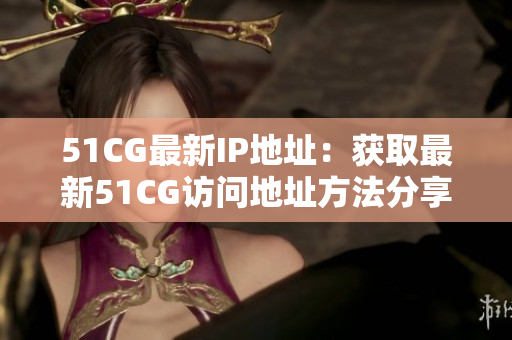 51CG最新IP地址：获取最新51CG访问地址方法分享