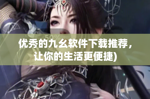优秀的九幺软件下载推荐，让你的生活更便捷)