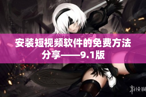 安装短视频软件的免费方法分享——9.1版