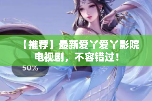 【推荐】最新爱丫爱丫影院电视剧，不容错过！