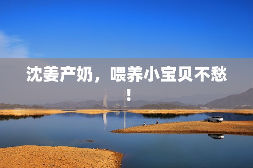 沈姜产奶，喂养小宝贝不愁！