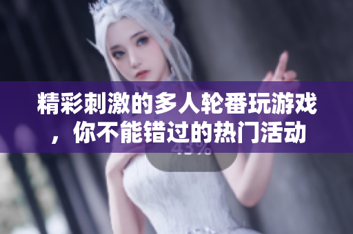 精彩刺激的多人轮番玩游戏，你不能错过的热门活动