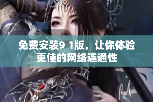 免费安装9 1版，让你体验更佳的网络连通性