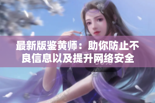 最新版鉴黄师：助你防止不良信息以及提升网络安全
