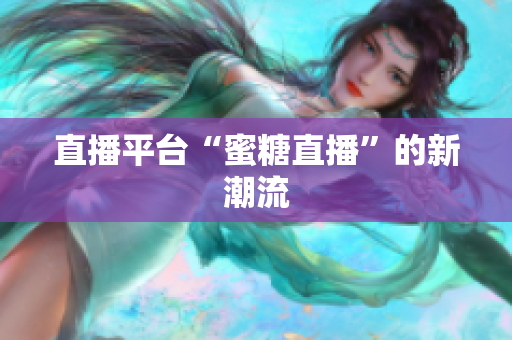 直播平台“蜜糖直播”的新潮流