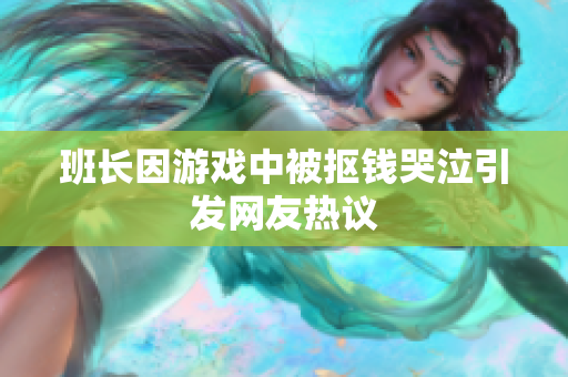 班长因游戏中被抠钱哭泣引发网友热议