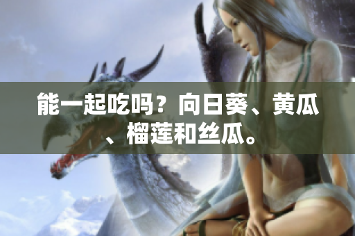 能一起吃吗？向日葵、黄瓜、榴莲和丝瓜。