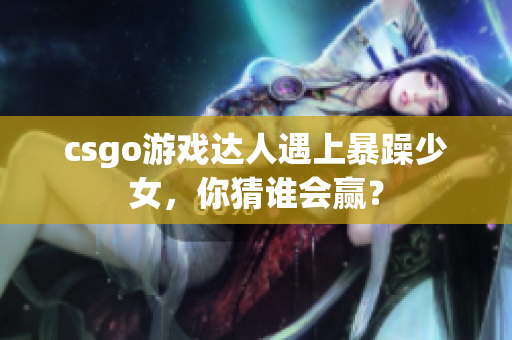 csgo游戏达人遇上暴躁少女，你猜谁会赢？