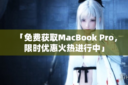 「免费获取MacBook Pro，限时优惠火热进行中」